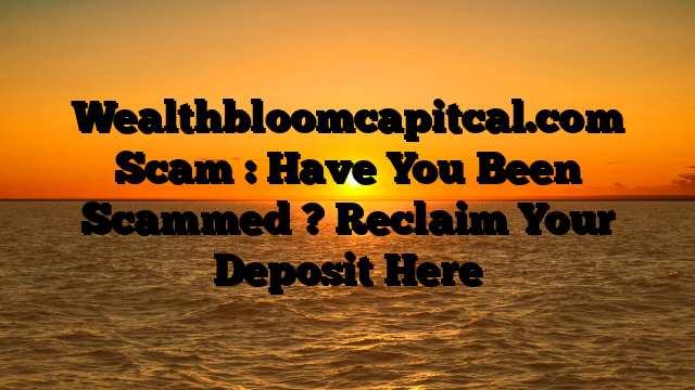 Wealthbloomcapitcal.com Scam : Have You Been Scammed ? Reclaim Your Deposit Here