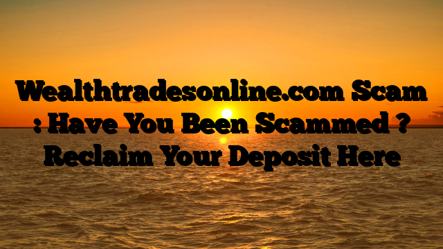 Wealthtradesonline.com Scam : Have You Been Scammed ? Reclaim Your Deposit Here