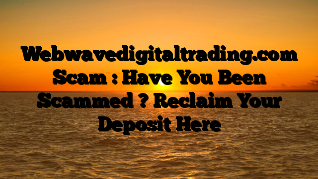 Webwavedigitaltrading.com Scam : Have You Been Scammed ? Reclaim Your Deposit Here