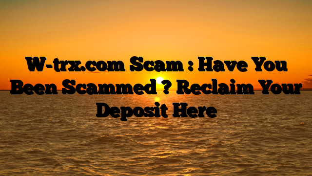 W-trx.com Scam : Have You Been Scammed ? Reclaim Your Deposit Here