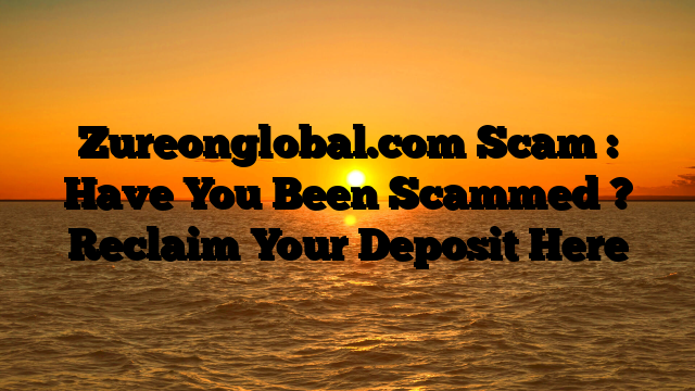 Zureonglobal.com Scam : Have You Been Scammed ? Reclaim Your Deposit Here
