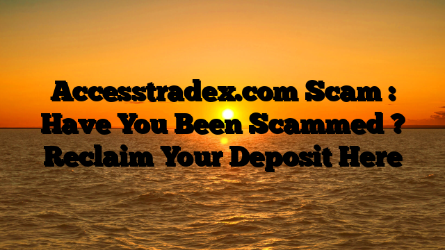 Accesstradex.com Scam : Have You Been Scammed ? Reclaim Your Deposit Here