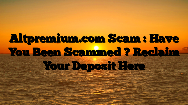 Altpremium.com Scam : Have You Been Scammed ? Reclaim Your Deposit Here