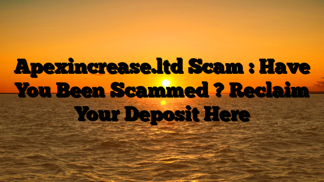 Apexincrease.ltd Scam : Have You Been Scammed ? Reclaim Your Deposit Here