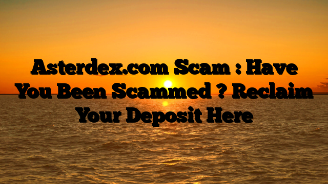 Asterdex.com Scam : Have You Been Scammed ? Reclaim Your Deposit Here