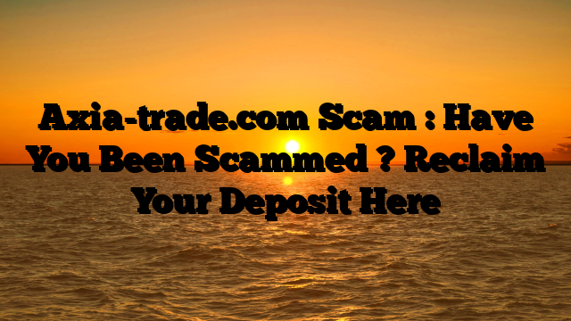 Axia-trade.com Scam : Have You Been Scammed ? Reclaim Your Deposit Here