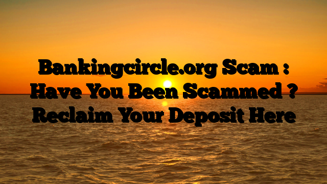Bankingcircle.org Scam : Have You Been Scammed ? Reclaim Your Deposit Here