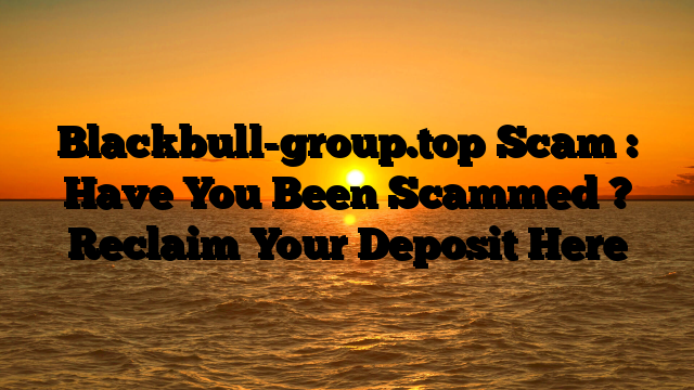 Blackbull-group.top Scam : Have You Been Scammed ? Reclaim Your Deposit Here