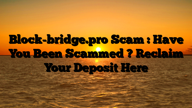 Block-bridge.pro Scam : Have You Been Scammed ? Reclaim Your Deposit Here
