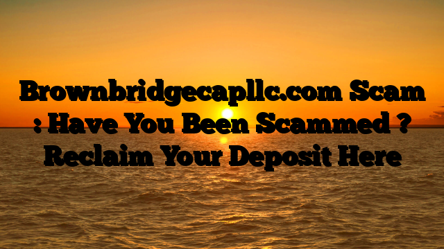 Brownbridgecapllc.com  Scam : Have You Been Scammed ? Reclaim Your Deposit Here