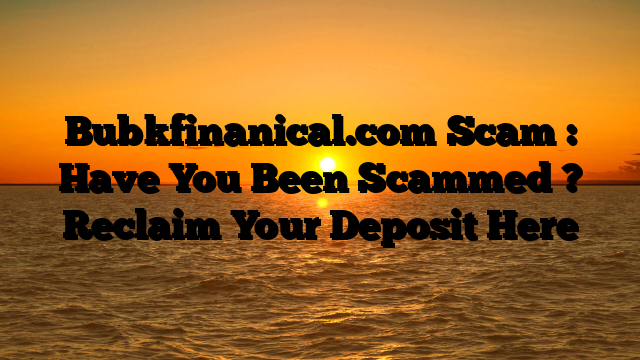 Bubkfinanical.com Scam : Have You Been Scammed ? Reclaim Your Deposit Here