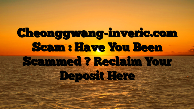 Cheonggwang-inveric.com Scam : Have You Been Scammed ? Reclaim Your Deposit Here