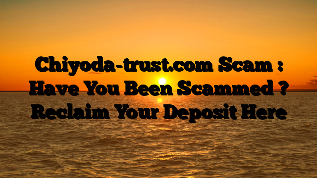 Chiyoda-trust.com Scam : Have You Been Scammed ? Reclaim Your Deposit Here