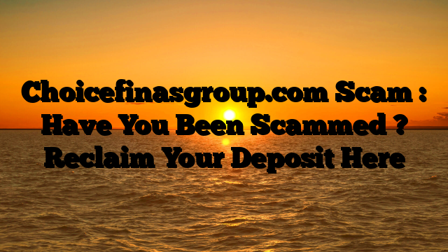 Choicefinasgroup.com Scam : Have You Been Scammed ? Reclaim Your Deposit Here