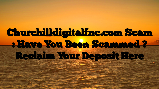 Churchilldigitalfnc.com Scam : Have You Been Scammed ? Reclaim Your Deposit Here