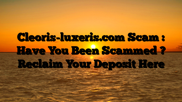 Cleoris-luxeris.com Scam : Have You Been Scammed ? Reclaim Your Deposit Here