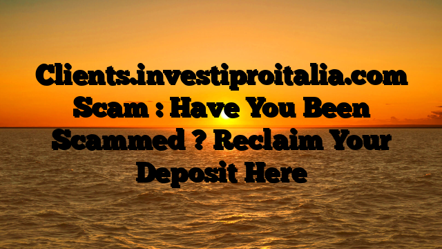Clients.investiproitalia.com Scam : Have You Been Scammed ? Reclaim Your Deposit Here