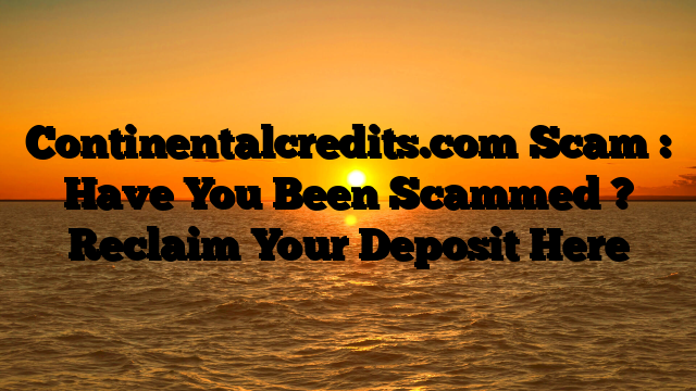 Continentalcredits.com Scam : Have You Been Scammed ? Reclaim Your Deposit Here
