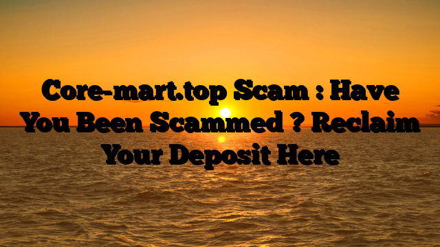 Core-mart.top Scam : Have You Been Scammed ? Reclaim Your Deposit Here