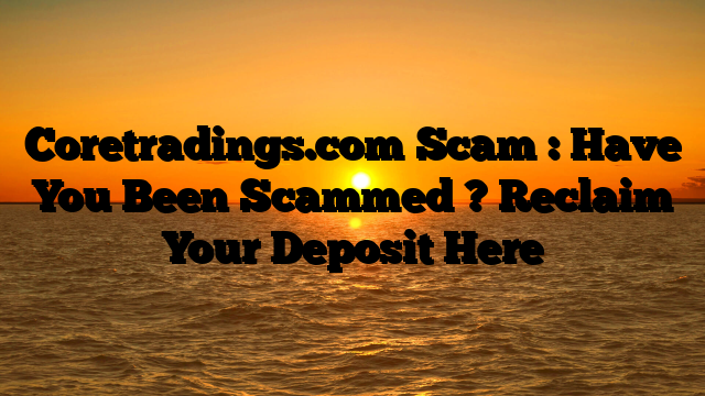 Coretradings.com Scam : Have You Been Scammed ? Reclaim Your Deposit Here