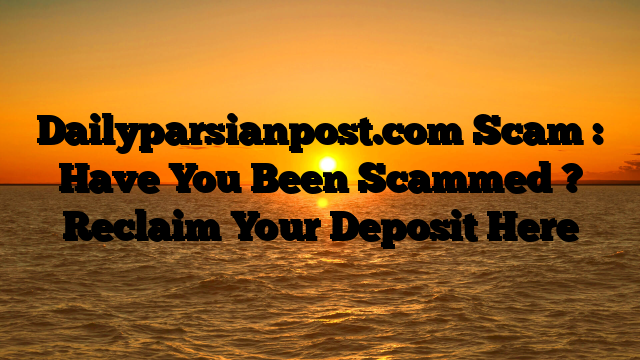 Dailyparsianpost.com Scam : Have You Been Scammed ? Reclaim Your Deposit Here