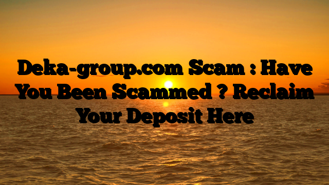 Deka-group.com Scam : Have You Been Scammed ? Reclaim Your Deposit Here