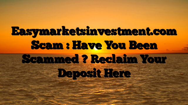 Easymarketsinvestment.com Scam : Have You Been Scammed ? Reclaim Your Deposit Here