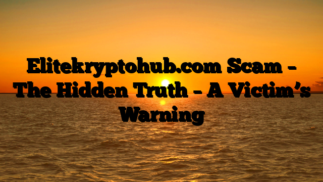 Elitekryptohub.com Scam – The Hidden Truth – A Victim’s Warning