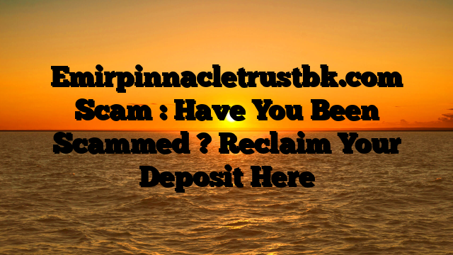 Emirpinnacletrustbk.com Scam : Have You Been Scammed ? Reclaim Your Deposit Here