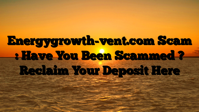 Energygrowth-vent.com Scam : Have You Been Scammed ? Reclaim Your Deposit Here