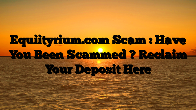 Equiityrium.com Scam : Have You Been Scammed ? Reclaim Your Deposit Here