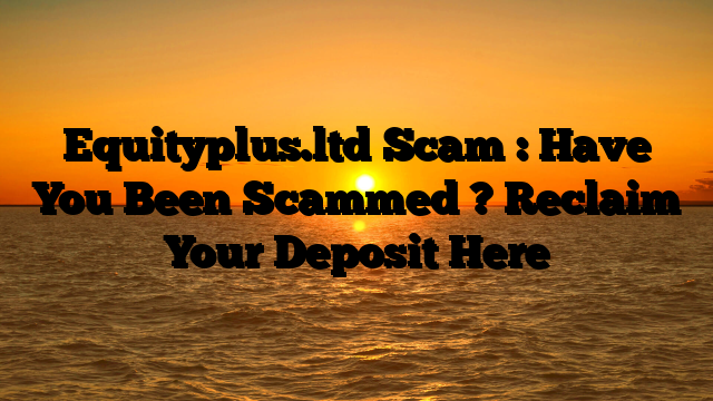 Equityplus.ltd Scam : Have You Been Scammed ? Reclaim Your Deposit Here