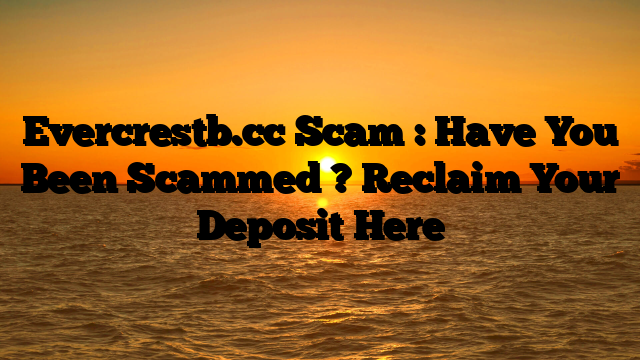 Evercrestb.cc Scam : Have You Been Scammed ? Reclaim Your Deposit Here