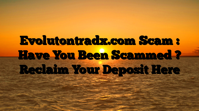 Evolutontradx.com Scam : Have You Been Scammed ? Reclaim Your Deposit Here