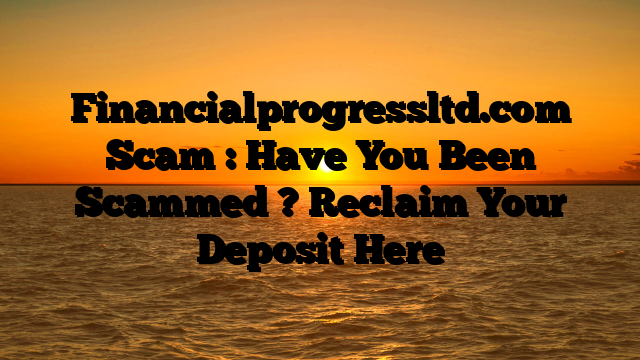 Financialprogressltd.com Scam : Have You Been Scammed ? Reclaim Your Deposit Here