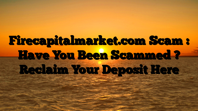 Firecapitalmarket.com Scam : Have You Been Scammed ? Reclaim Your Deposit Here