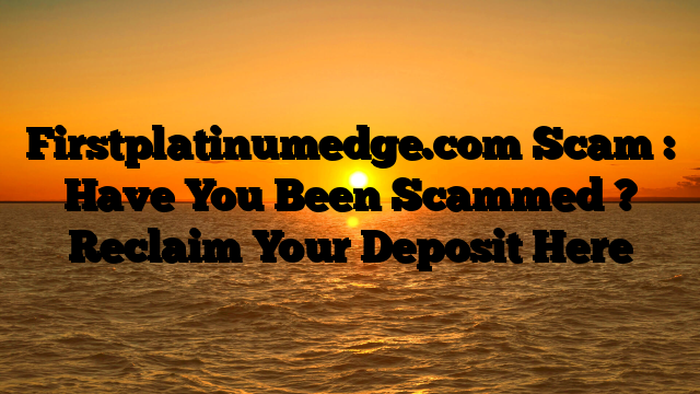 Firstplatinumedge.com Scam : Have You Been Scammed ? Reclaim Your Deposit Here