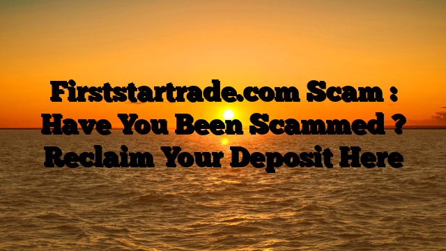Firststartrade.com Scam : Have You Been Scammed ? Reclaim Your Deposit Here