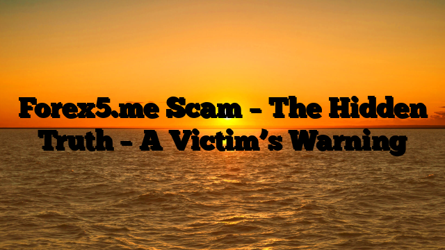 Forex5.me Scam – The Hidden Truth – A Victim’s Warning