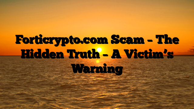 Forticrypto.com Scam – The Hidden Truth – A Victim’s Warning