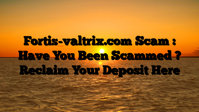 Fortis-valtrix.com Scam : Have You Been Scammed ? Reclaim Your Deposit Here