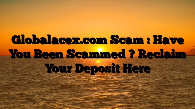 Globalacex.com Scam : Have You Been Scammed ? Reclaim Your Deposit Here