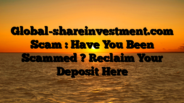 Global-shareinvestment.com Scam : Have You Been Scammed ? Reclaim Your Deposit Here