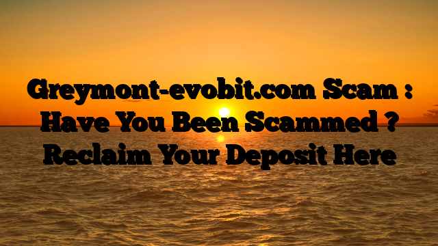 Greymont-evobit.com Scam : Have You Been Scammed ? Reclaim Your Deposit Here
