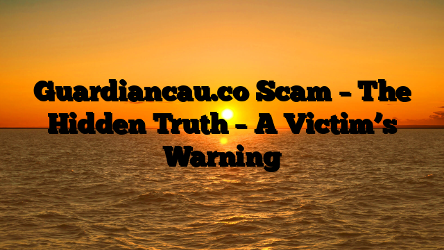 Guardiancau.co Scam – The Hidden Truth – A Victim’s Warning