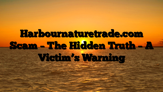 Harbournaturetrade.com Scam – The Hidden Truth – A Victim’s Warning