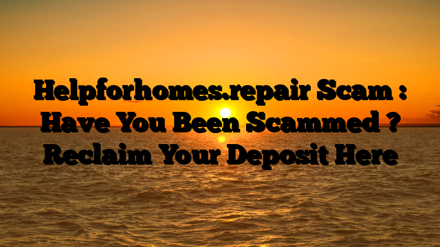 Helpforhomes.repair Scam : Have You Been Scammed ? Reclaim Your Deposit Here