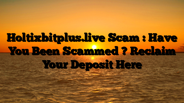 Holtixbitplus.live Scam : Have You Been Scammed ? Reclaim Your Deposit Here