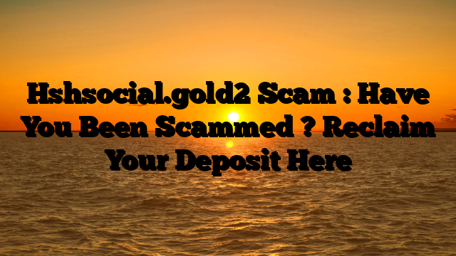 Hshsocial.gold2 Scam : Have You Been Scammed ? Reclaim Your Deposit Here