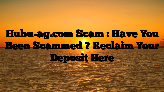 Hubu-ag.com Scam : Have You Been Scammed ? Reclaim Your Deposit Here
